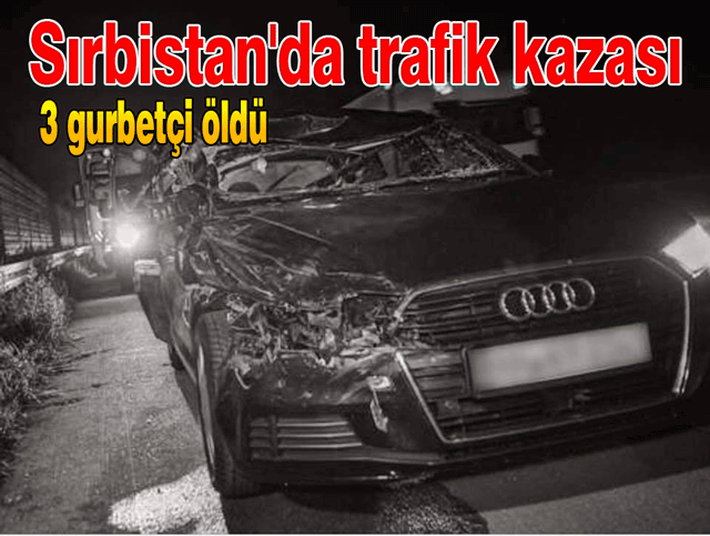 Sırbistan'da 3 gurbetçi trafik kazasında öldü