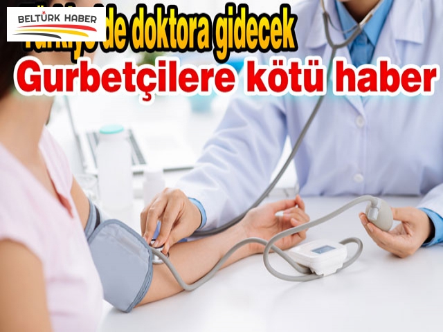 Türkiye’de doktora gidecek gurbetçilere kötü haber